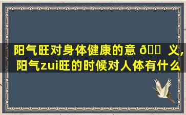 阳气旺对身体健康的意 🐠 义,阳气zui
旺的时候对人体有什么影响